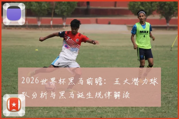 2026世界杯黑马前瞻:五大潜力球队分析与黑马诞生规律解读
