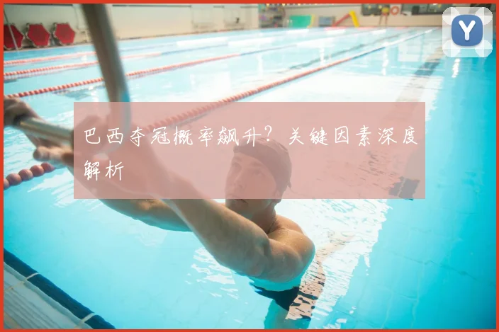 巴西夺冠概率飙升？关键因素深度解析