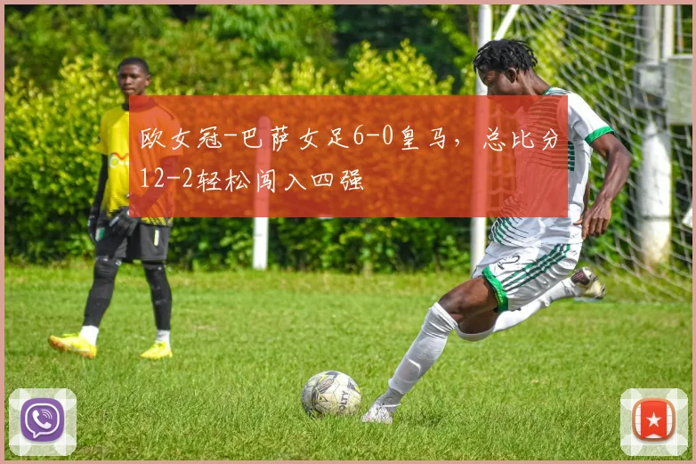 欧女冠-巴萨女足6-0皇马，总比分12-2轻松闯入四强