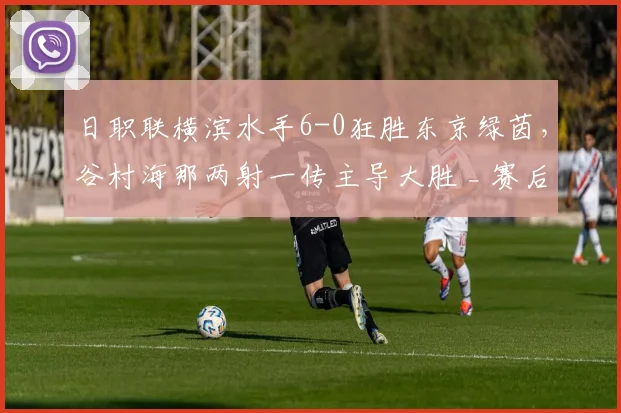 日职联横滨水手6-0狂胜东京绿茵，谷村海那两射一传主导大胜 _ 赛后分析