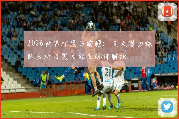 2026世界杯黑马前瞻:五大潜力球队分析与黑马诞生规律解读