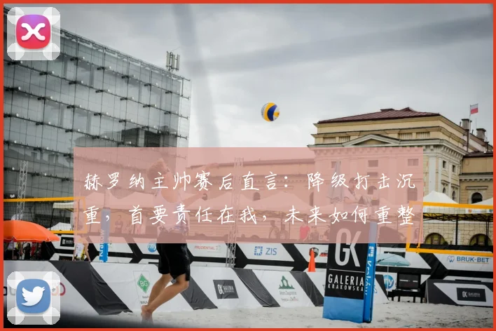 赫罗纳主帅赛后直言：降级打击沉重，首要责任在我，未来如何重整旗鼓？