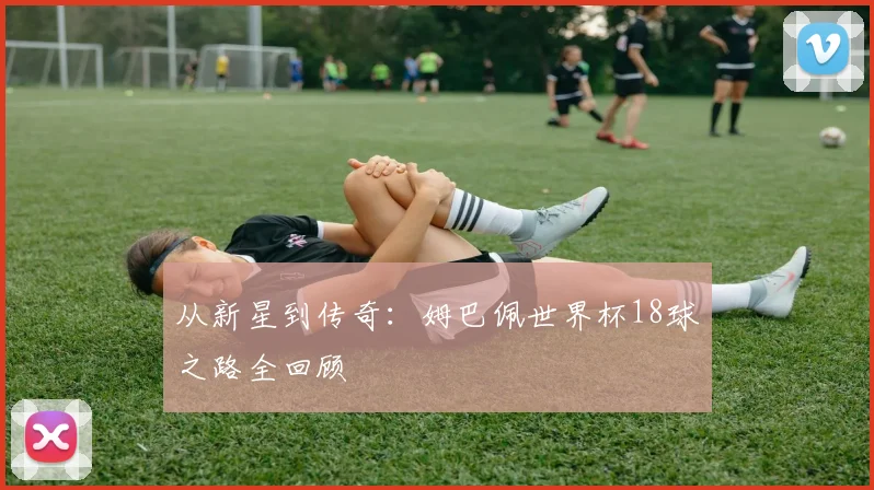 从新星到传奇：姆巴佩世界杯18球之路全回顾