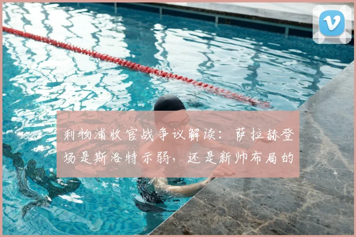 利物浦收官战争议解读:萨拉赫登场是斯洛特示弱,还是新帅布局的信号?