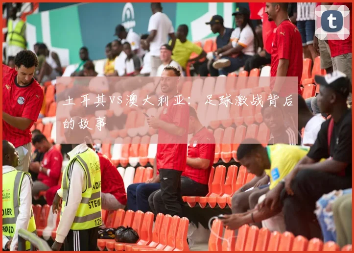 土耳其vs澳大利亚:足球激战背后的故事