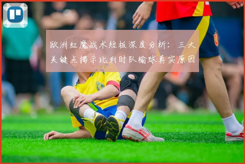 欧洲红魔战术短板深度分析：三大关键点揭示比利时队输球真实原因