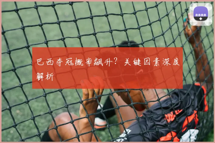 巴西夺冠概率飙升？关键因素深度解析
