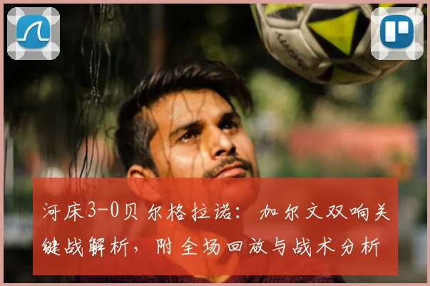 河床3-0贝尔格拉诺：加尔文双响关键战解析，附全场回放与战术分析