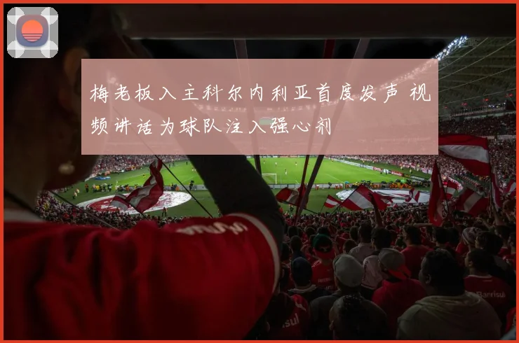 梅老板入主科尔内利亚首度发声 视频讲话为球队注入强心剂