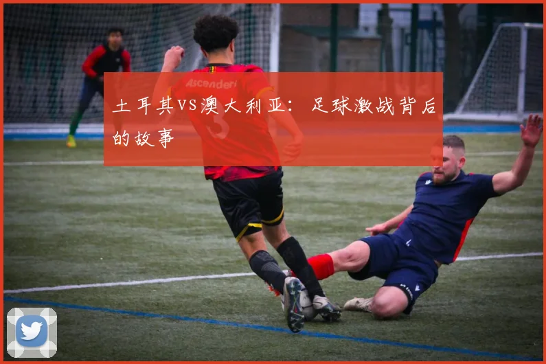 土耳其vs澳大利亚：足球激战背后的故事