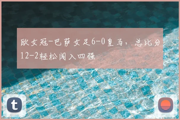 欧女冠-巴萨女足6-0皇马，总比分12-2轻松闯入四强