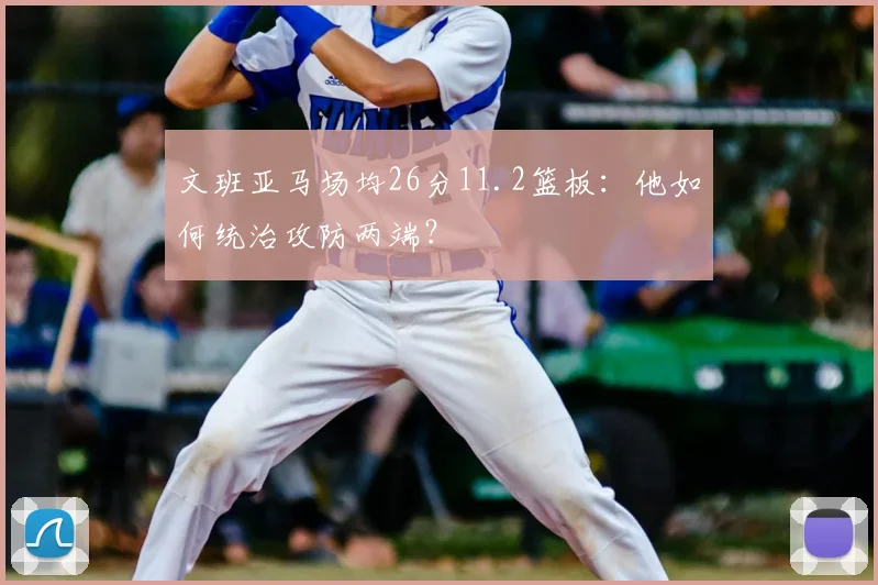 文班亚马场均26分11.2篮板:他如何统治攻防两端?