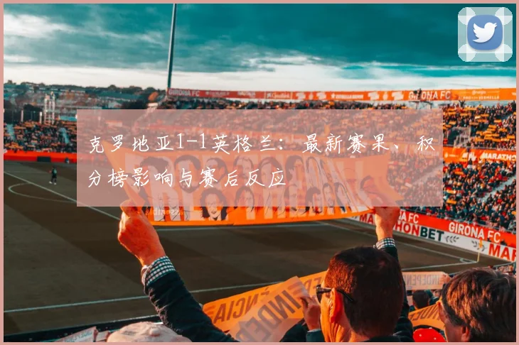克罗地亚1-1英格兰：最新赛果、积分榜影响与赛后反应