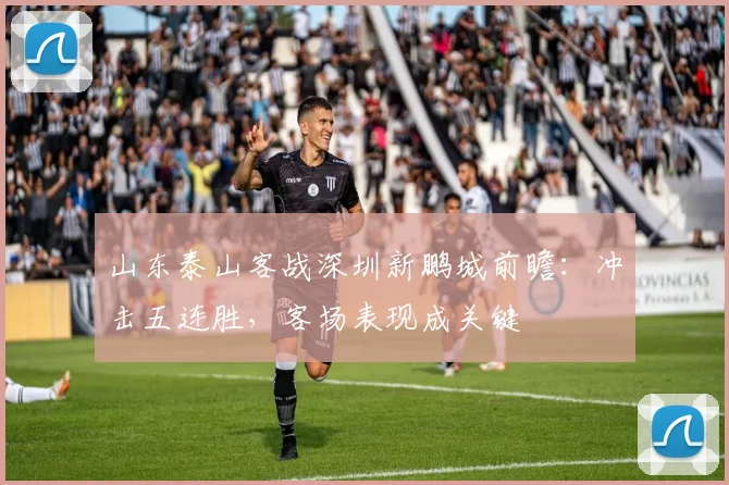 山东泰山客战深圳新鹏城前瞻：冲击五连胜，客场表现成关键