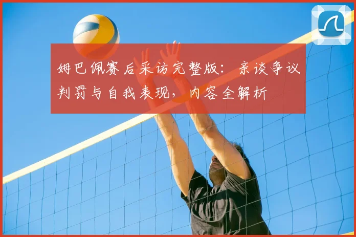 姆巴佩赛后采访完整版：亲谈争议判罚与自我表现，内容全解析