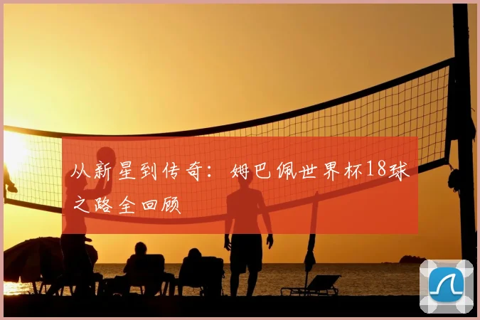 从新星到传奇：姆巴佩世界杯18球之路全回顾