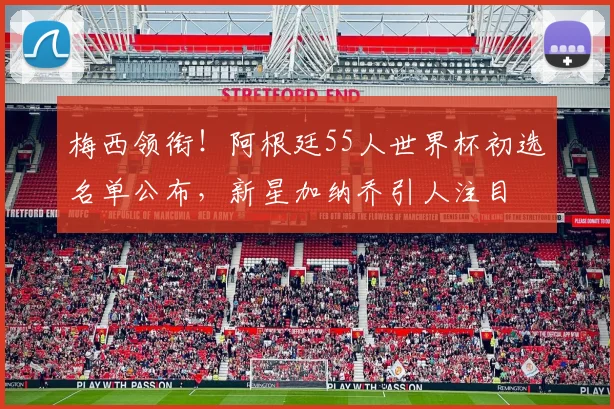 梅西领衔！阿根廷55人世界杯初选名单公布，新星加纳乔引人注目